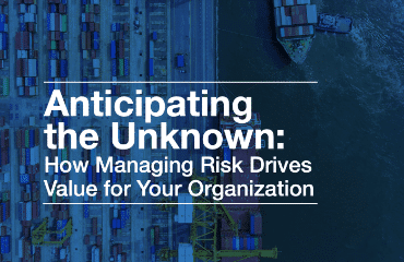 Anticipating the Unknown: How Managing Risk Drives Value for Your Organization